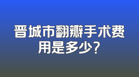 晋城市翻瓣手术费用是多少？