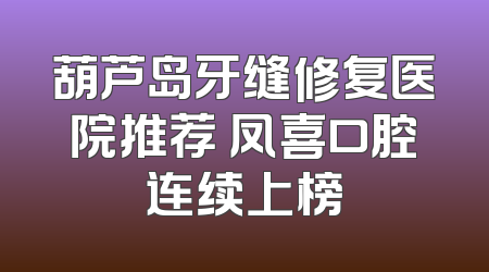 葫芦岛牙缝修复医院推荐 凤喜口腔连续上榜