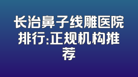 长治鼻子线雕医院排行：正规机构推荐