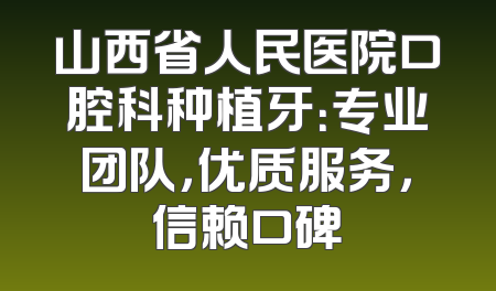 山西省人民医院口腔科种植牙：专业团队，优质服务，信赖口碑