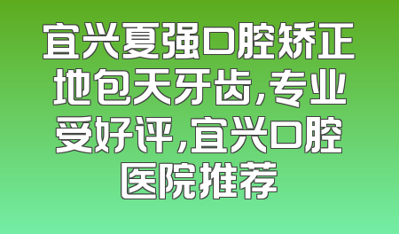 宜兴夏强口腔矫正地包天牙齿，专业受好评，宜兴口腔医院推荐