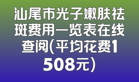 汕尾市光子嫩肤祛斑费用一览表在线查阅（平均花费1508元）