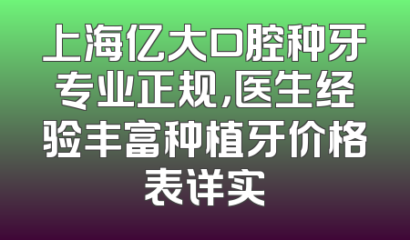 上海亿大口腔种牙专业正规，医生经验丰富种植牙价格表详实