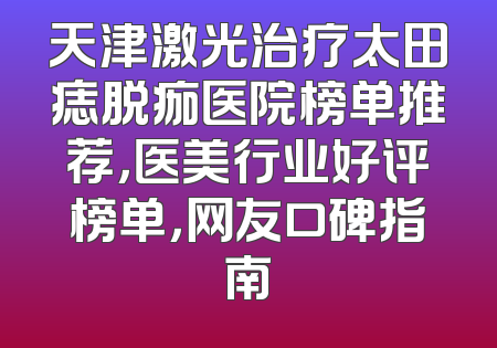 天津激光治疗太田痣脱痂医院榜单推荐，医美行业好评榜单，网友口碑指南