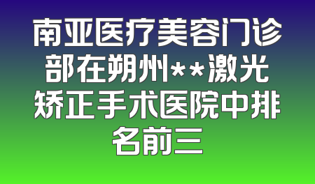 南亚医疗美容门诊部在朔州**激光矫正手术医院中排名前三