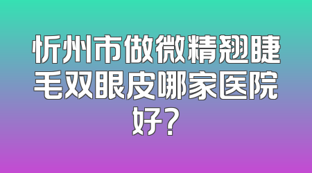 忻州市做微精翘睫毛双眼皮哪家医院好？