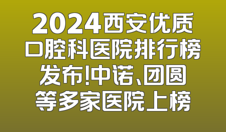 2024西安优质口腔科医院排行榜发布！中诺、团圆等多家医院上榜