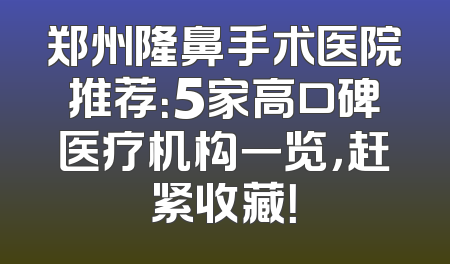 郑州隆鼻手术医院推荐：5家高口碑医疗机构一览，赶紧收藏！