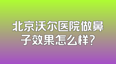 北京沃尔医院做鼻子效果怎么样？