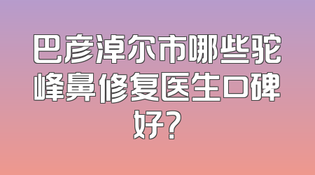 巴彦淖尔市哪些驼峰鼻修复医生口碑好？
