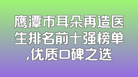 鹰潭市耳朵再造医生排名前十强榜单，优质口碑之选