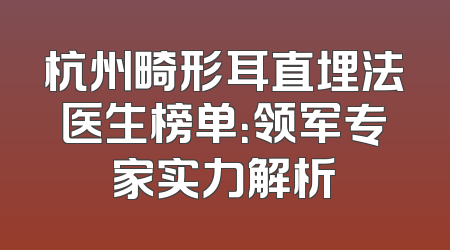 杭州畸形耳直埋法医生榜单：领军专家实力解析