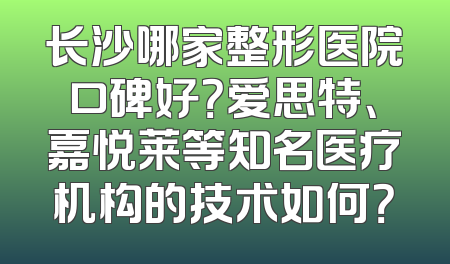 长沙哪家整形医院口碑好？爱思特、嘉悦莱等知名医疗机构的技术如何？