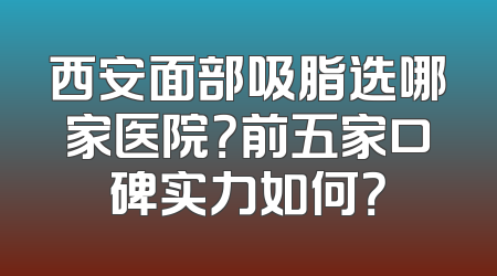 西安面部吸脂选哪家医院？前五家口碑实力如何？