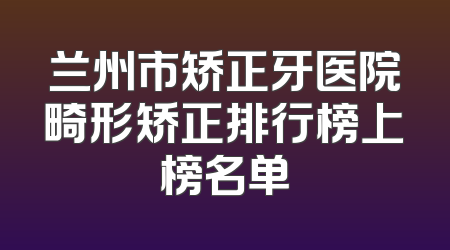 兰州市矫正牙医院畸形矫正排行榜上榜名单