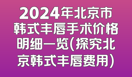 2024年北京市韩式丰唇手术价格明细一览（探究北京韩式丰唇费用）