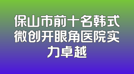 保山市前十名韩式微创开眼角医院实力卓越