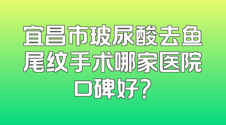 宜昌市玻尿酸去鱼尾纹手术哪家医院口碑好？