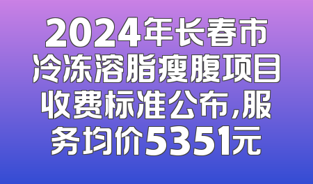 2024年长春市冷冻溶脂瘦腹项目收费标准公布，服务均价5351元