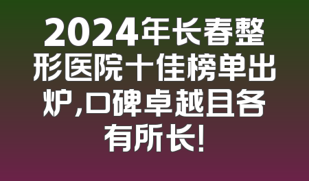 2024年长春整形医院十佳榜单出炉，口碑卓越且各有所长！
