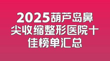 2025葫芦岛鼻尖收缩整形医院十佳榜单汇总