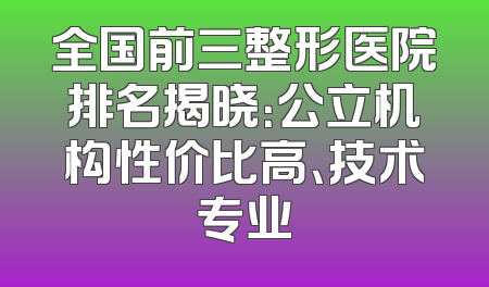 全国前三整形医院排名揭晓：公立机构性价比高、技术专业