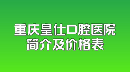 重庆皇仕口腔医院简介及价格表