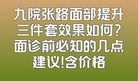 九院张路面部提升三件套效果如何？面诊前必知的几点建议！含价格