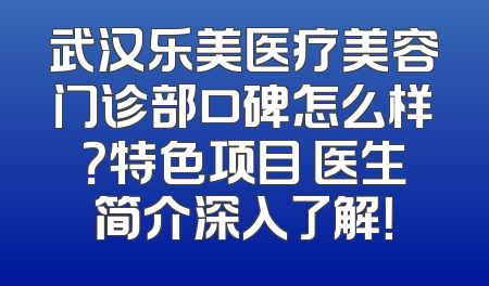 武汉乐美医疗美容门诊部口碑怎么样？特色项目 医生简介深入了解！