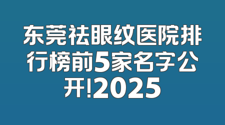 东莞祛眼纹医院排行榜前5家名字公开!2025