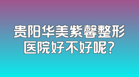 贵阳华美紫馨整形医院好不好呢？