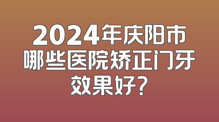 2024年庆阳市哪些医院矫正门牙效果好？