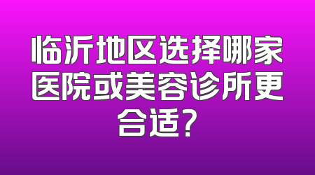 临沂地区选择哪家医院或美容诊所更合适？