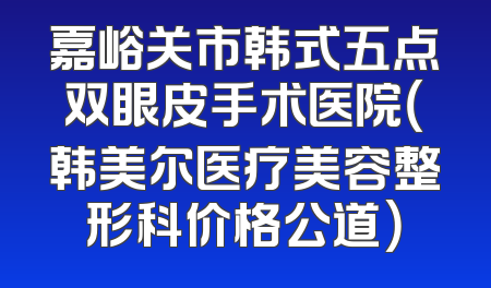 嘉峪关市韩式五点双眼皮手术医院（韩美尔医疗美容整形科价格公道）