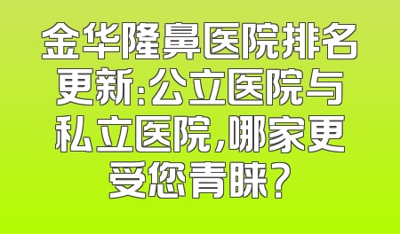 金华隆鼻医院排名更新：公立医院与私立医院，哪家更受您青睐？