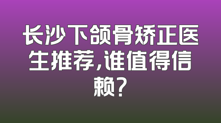 长沙下颌骨矫正医生推荐，谁值得信赖？