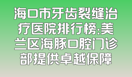 海口市牙齿裂缝治疗医院排行榜：美兰区海豚口腔门诊部提供卓越保障