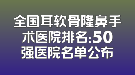 全国耳软骨隆鼻手术医院排名：50强医院名单公布