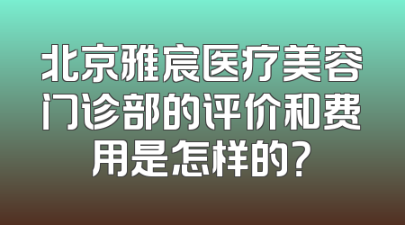 北京雅宸医疗美容门诊部的评价和费用是怎样的？