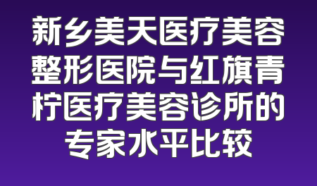 新乡美天医疗美容整形医院与红旗青柠医疗美容诊所的专家水平比较