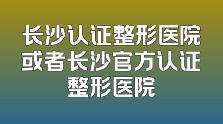 长沙认证整形医院或者长沙官方认证整形医院