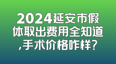 2024延安市假体取出费用全知道，手术价格咋样？