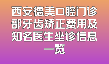 西安德美口腔门诊部牙齿矫正费用及知名医生坐诊信息一览