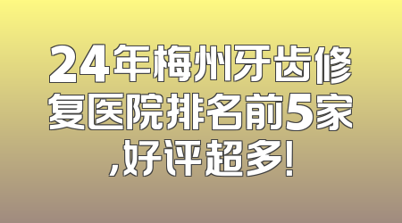 24年梅州牙齿修复医院排名前5家，好评超多！