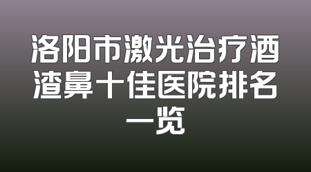 洛阳市激光治疗酒渣鼻十佳医院排名一览