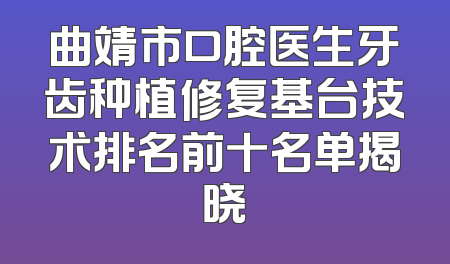 曲靖市口腔医生牙齿种植修复基台技术排名前十名单揭晓