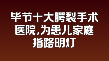 毕节十大腭裂手术医院，为患儿家庭指路明灯