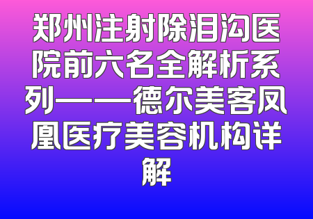 郑州注射除泪沟医院前六名全解析系列——德尔美客凤凰医疗美容机构详解