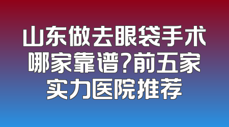 山东做去眼袋手术哪家靠谱？前五家实力医院推荐