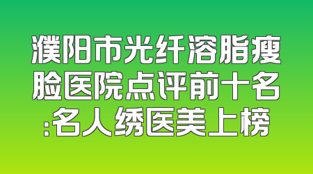 濮阳市光纤溶脂瘦脸医院点评前十名：名人绣医美上榜